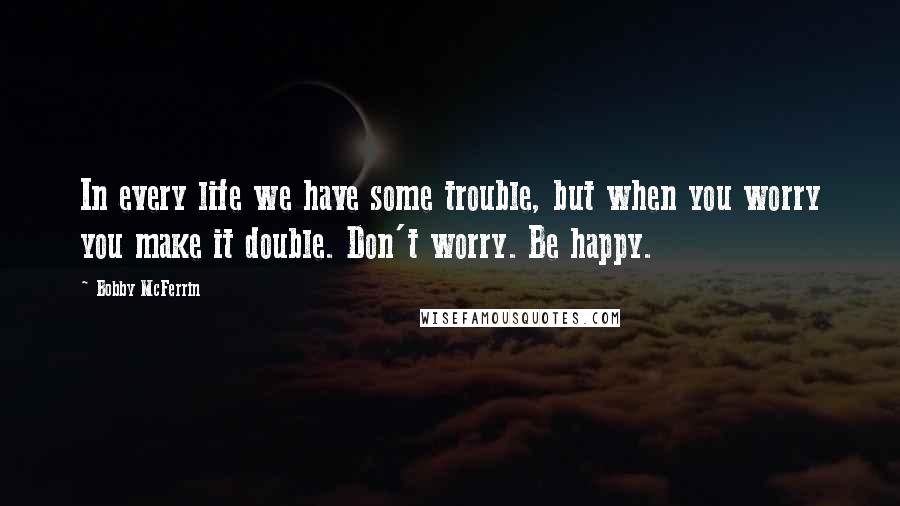 Bobby McFerrin Quotes: In every life we have some trouble, but when you worry you make it double. Don't worry. Be happy.