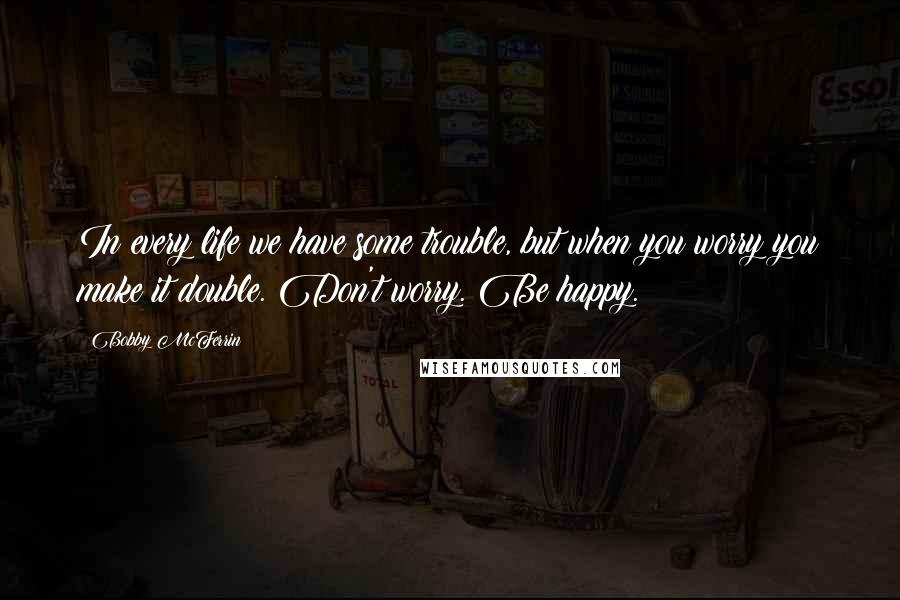 Bobby McFerrin Quotes: In every life we have some trouble, but when you worry you make it double. Don't worry. Be happy.