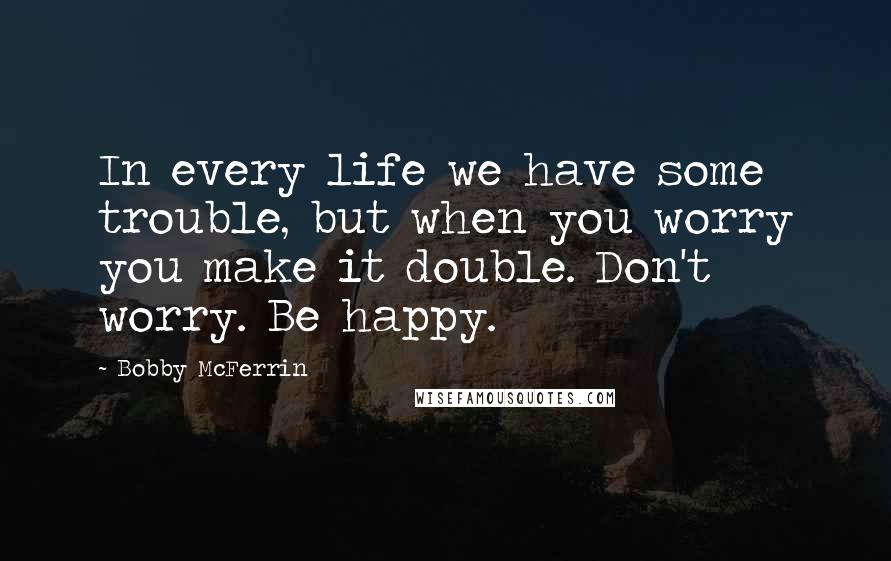 Bobby McFerrin Quotes: In every life we have some trouble, but when you worry you make it double. Don't worry. Be happy.