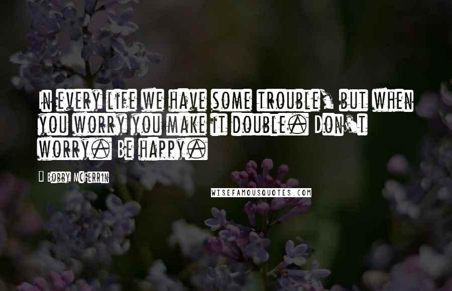 Bobby McFerrin Quotes: In every life we have some trouble, but when you worry you make it double. Don't worry. Be happy.