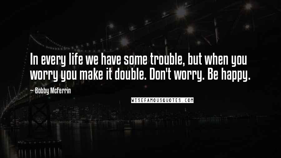 Bobby McFerrin Quotes: In every life we have some trouble, but when you worry you make it double. Don't worry. Be happy.