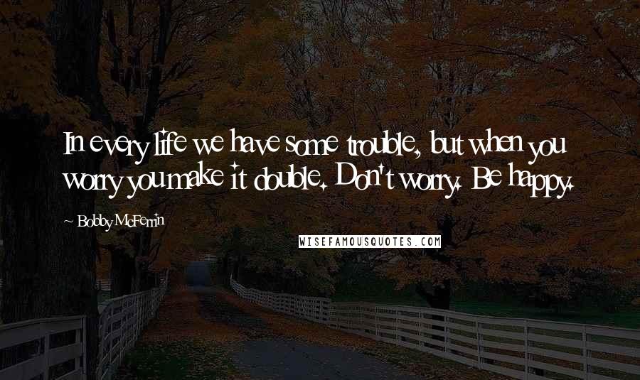 Bobby McFerrin Quotes: In every life we have some trouble, but when you worry you make it double. Don't worry. Be happy.