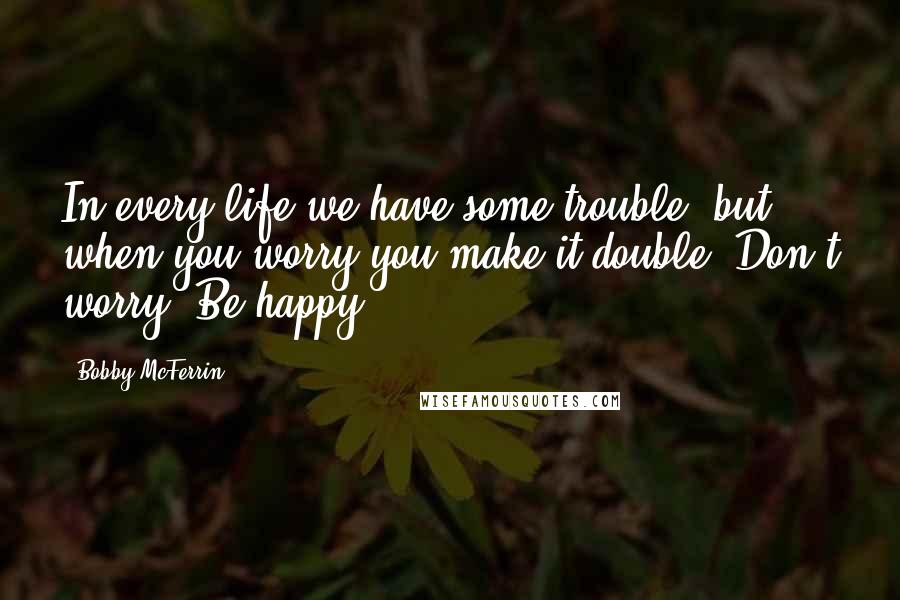 Bobby McFerrin Quotes: In every life we have some trouble, but when you worry you make it double. Don't worry. Be happy.