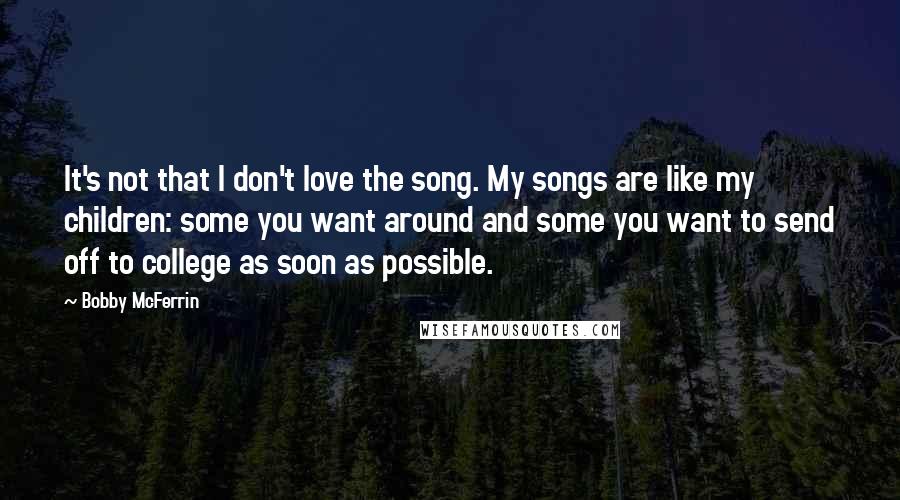 Bobby McFerrin Quotes: It's not that I don't love the song. My songs are like my children: some you want around and some you want to send off to college as soon as possible.