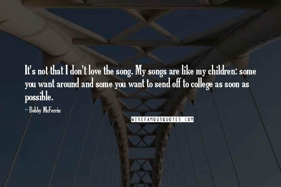 Bobby McFerrin Quotes: It's not that I don't love the song. My songs are like my children: some you want around and some you want to send off to college as soon as possible.