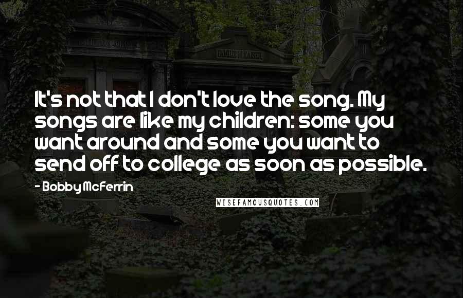 Bobby McFerrin Quotes: It's not that I don't love the song. My songs are like my children: some you want around and some you want to send off to college as soon as possible.