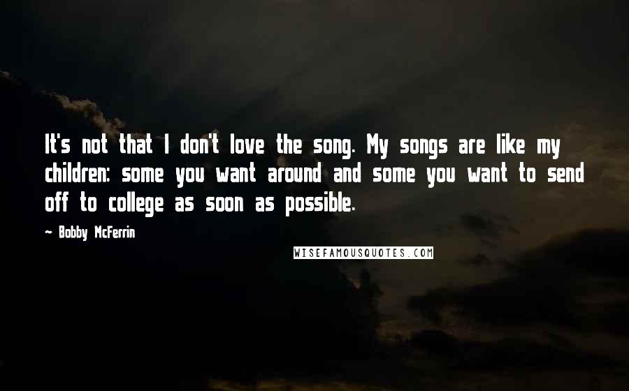 Bobby McFerrin Quotes: It's not that I don't love the song. My songs are like my children: some you want around and some you want to send off to college as soon as possible.