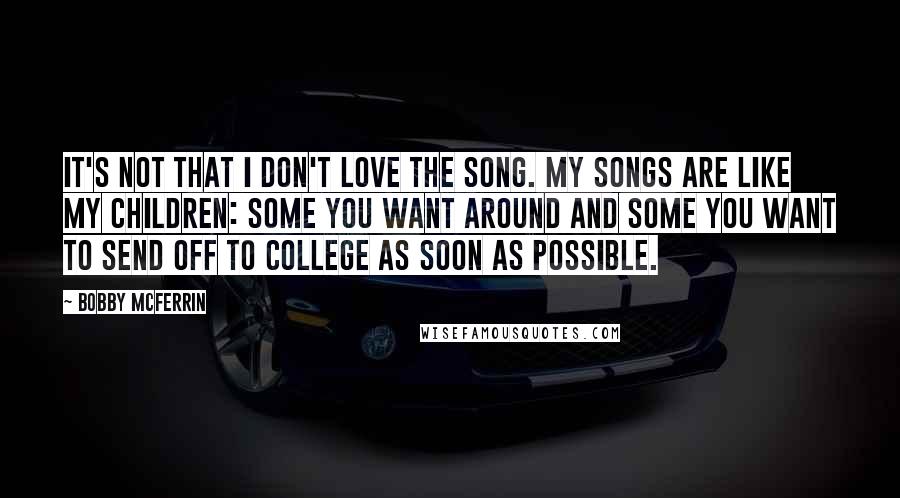 Bobby McFerrin Quotes: It's not that I don't love the song. My songs are like my children: some you want around and some you want to send off to college as soon as possible.