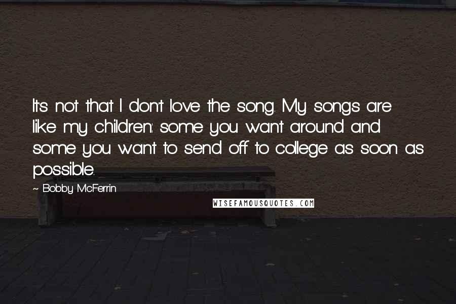 Bobby McFerrin Quotes: It's not that I don't love the song. My songs are like my children: some you want around and some you want to send off to college as soon as possible.