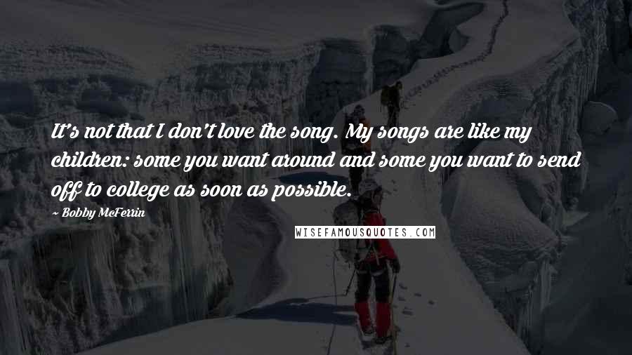 Bobby McFerrin Quotes: It's not that I don't love the song. My songs are like my children: some you want around and some you want to send off to college as soon as possible.