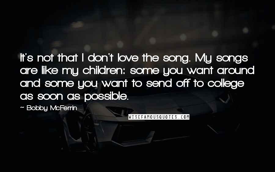 Bobby McFerrin Quotes: It's not that I don't love the song. My songs are like my children: some you want around and some you want to send off to college as soon as possible.