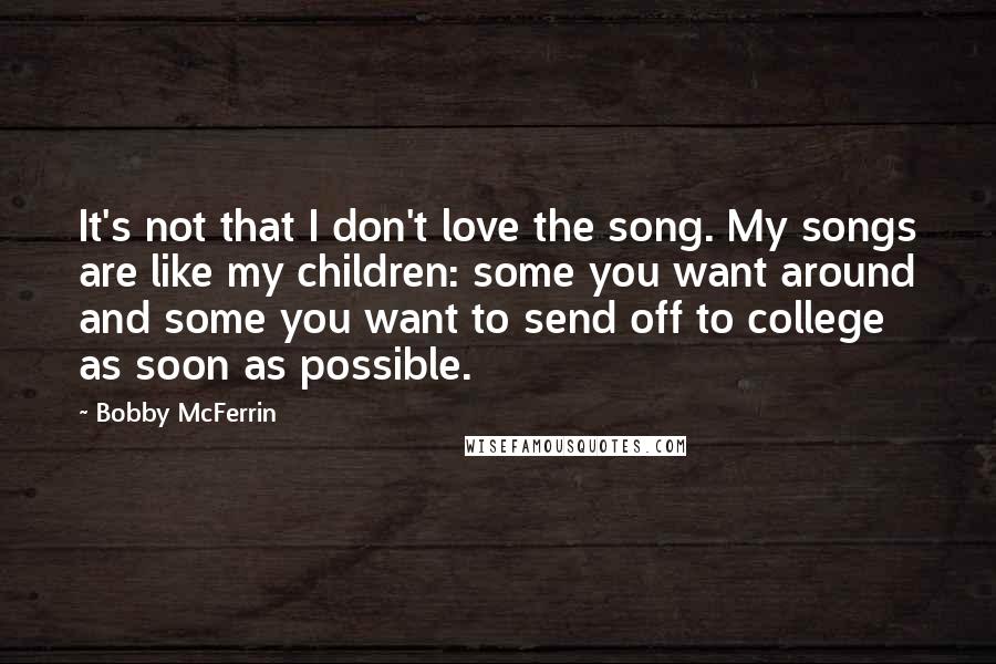 Bobby McFerrin Quotes: It's not that I don't love the song. My songs are like my children: some you want around and some you want to send off to college as soon as possible.