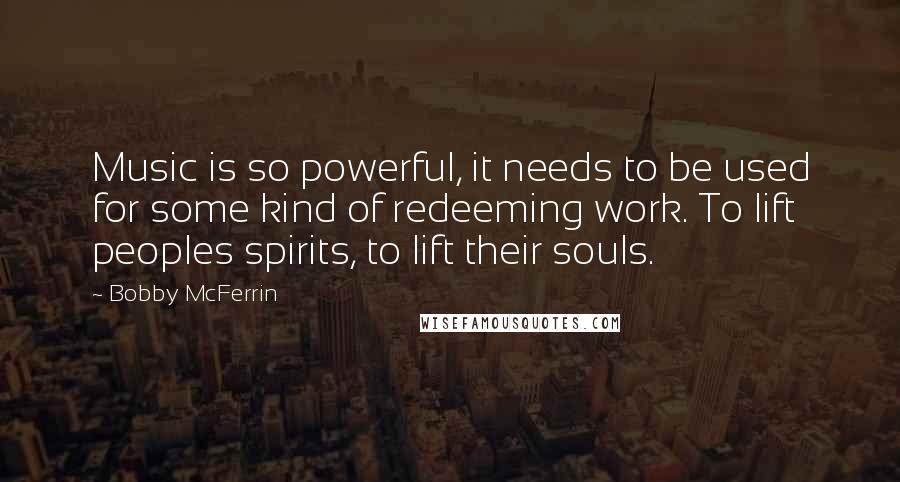 Bobby McFerrin Quotes: Music is so powerful, it needs to be used for some kind of redeeming work. To lift peoples spirits, to lift their souls.