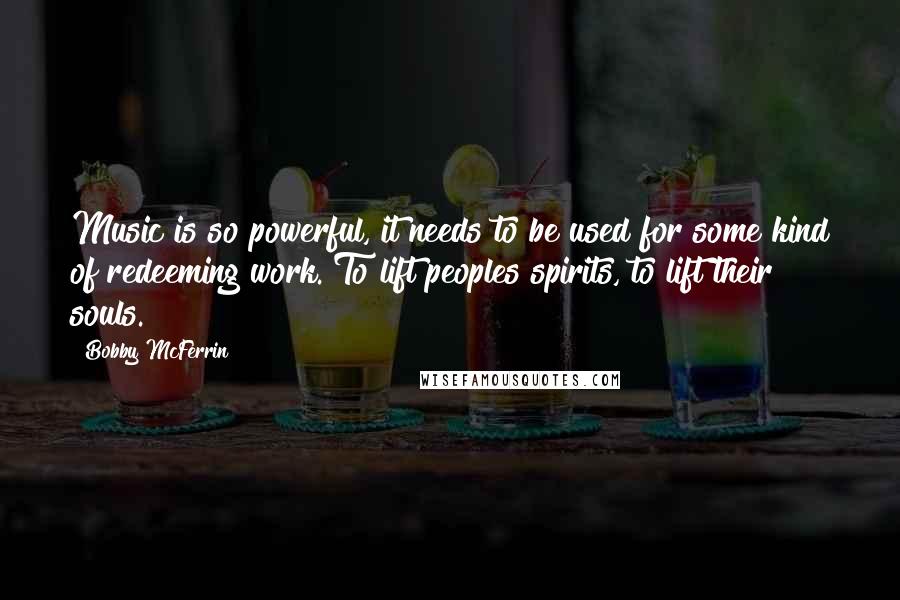 Bobby McFerrin Quotes: Music is so powerful, it needs to be used for some kind of redeeming work. To lift peoples spirits, to lift their souls.