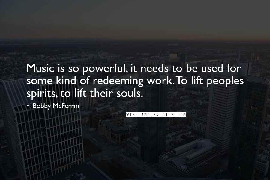 Bobby McFerrin Quotes: Music is so powerful, it needs to be used for some kind of redeeming work. To lift peoples spirits, to lift their souls.