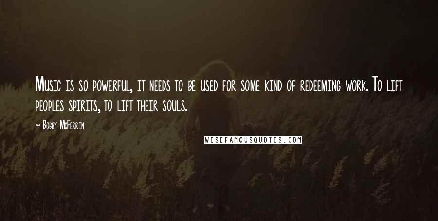 Bobby McFerrin Quotes: Music is so powerful, it needs to be used for some kind of redeeming work. To lift peoples spirits, to lift their souls.