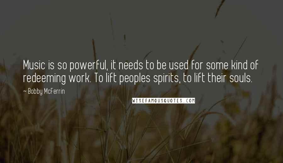 Bobby McFerrin Quotes: Music is so powerful, it needs to be used for some kind of redeeming work. To lift peoples spirits, to lift their souls.