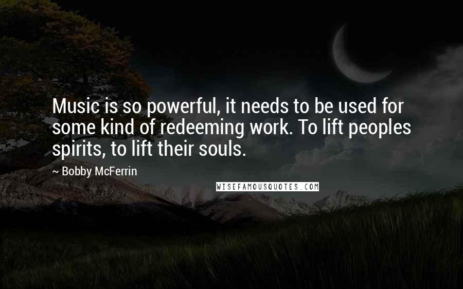 Bobby McFerrin Quotes: Music is so powerful, it needs to be used for some kind of redeeming work. To lift peoples spirits, to lift their souls.