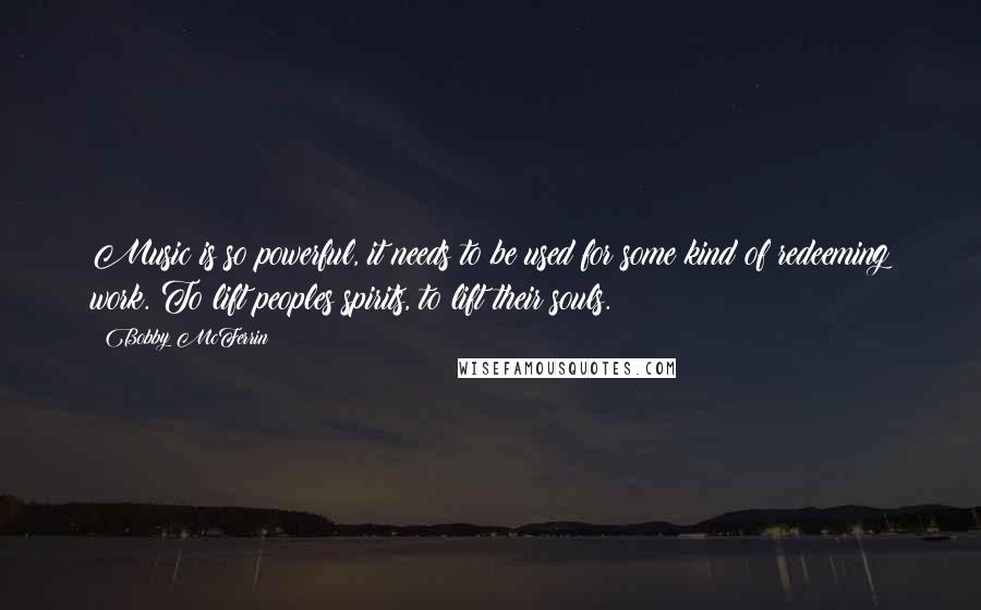 Bobby McFerrin Quotes: Music is so powerful, it needs to be used for some kind of redeeming work. To lift peoples spirits, to lift their souls.