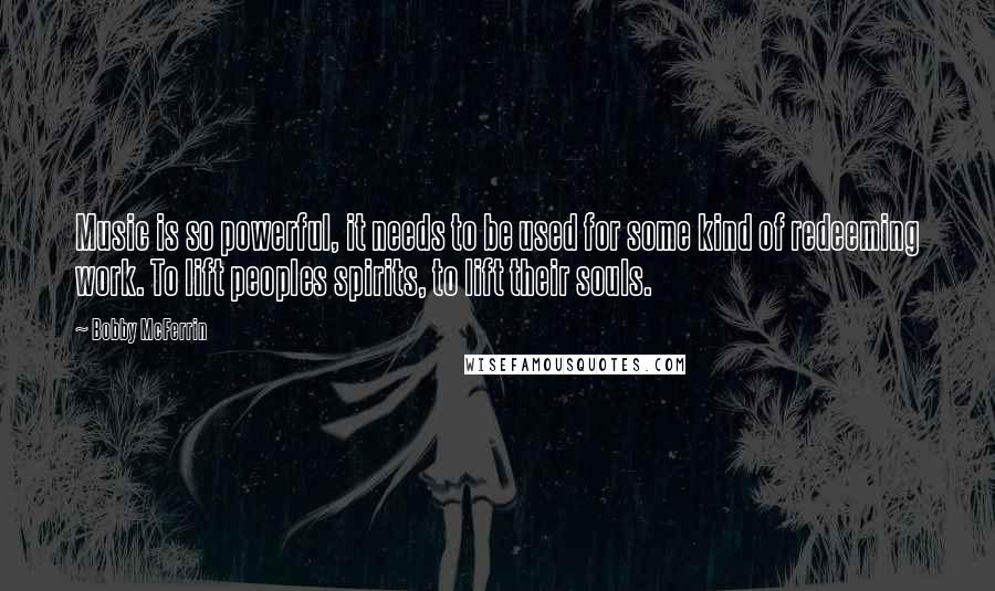 Bobby McFerrin Quotes: Music is so powerful, it needs to be used for some kind of redeeming work. To lift peoples spirits, to lift their souls.
