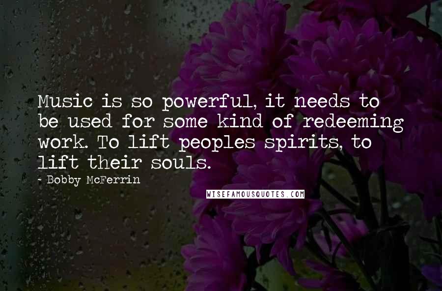 Bobby McFerrin Quotes: Music is so powerful, it needs to be used for some kind of redeeming work. To lift peoples spirits, to lift their souls.