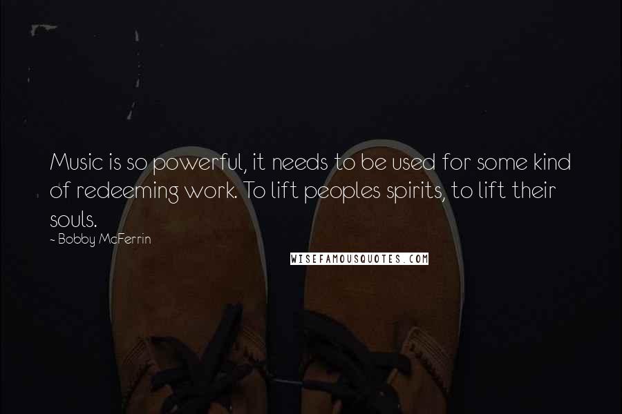 Bobby McFerrin Quotes: Music is so powerful, it needs to be used for some kind of redeeming work. To lift peoples spirits, to lift their souls.