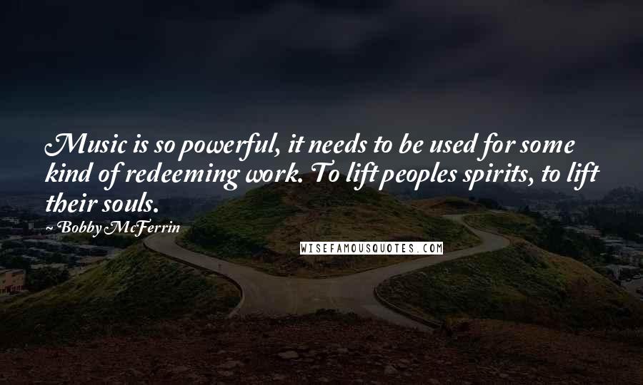 Bobby McFerrin Quotes: Music is so powerful, it needs to be used for some kind of redeeming work. To lift peoples spirits, to lift their souls.