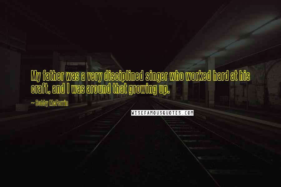Bobby McFerrin Quotes: My father was a very disciplined singer who worked hard at his craft, and I was around that growing up.