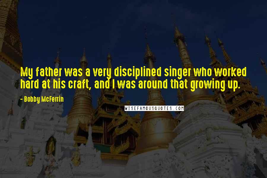 Bobby McFerrin Quotes: My father was a very disciplined singer who worked hard at his craft, and I was around that growing up.