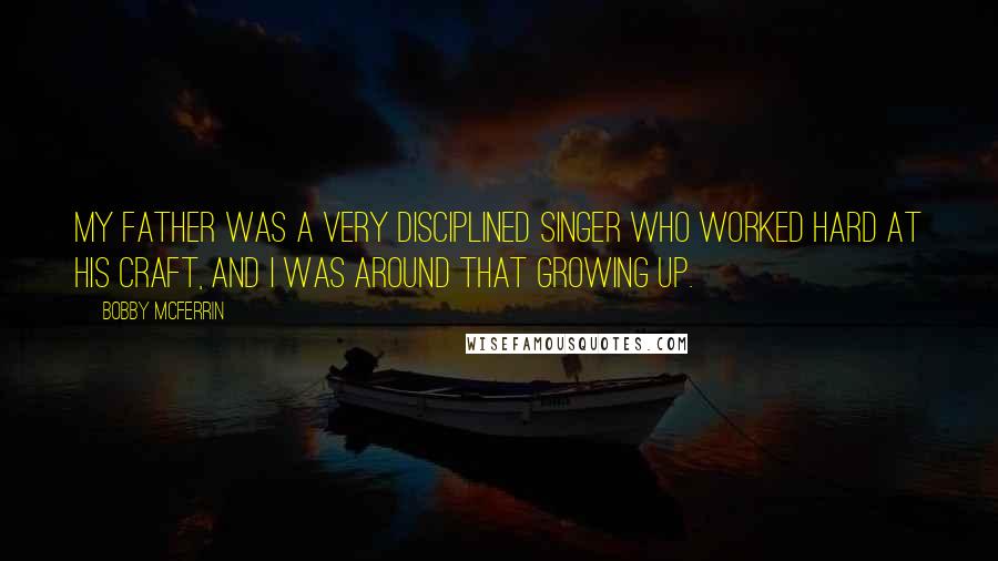 Bobby McFerrin Quotes: My father was a very disciplined singer who worked hard at his craft, and I was around that growing up.