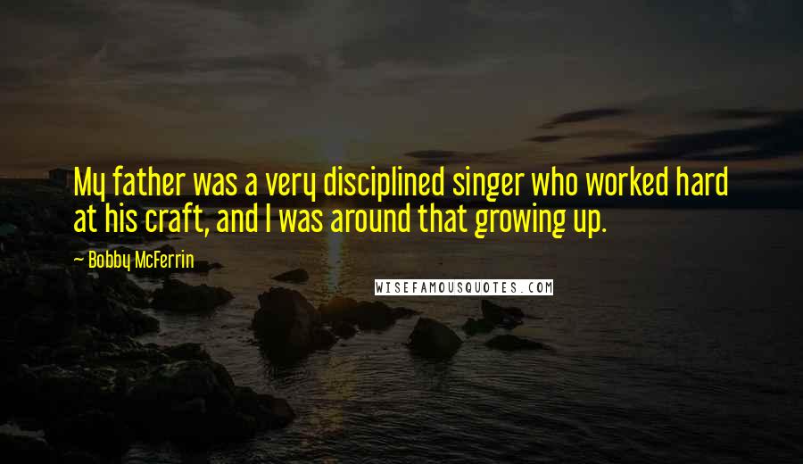 Bobby McFerrin Quotes: My father was a very disciplined singer who worked hard at his craft, and I was around that growing up.