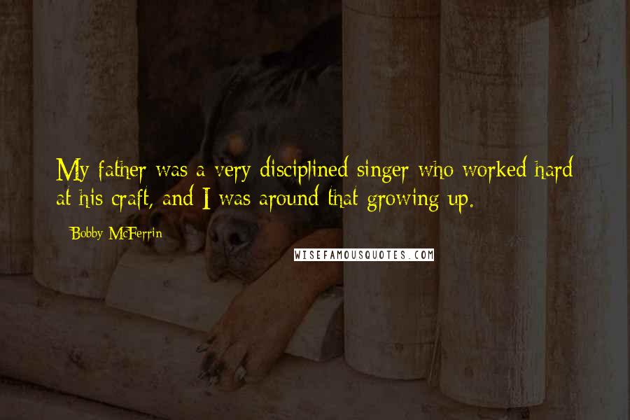 Bobby McFerrin Quotes: My father was a very disciplined singer who worked hard at his craft, and I was around that growing up.