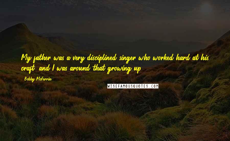 Bobby McFerrin Quotes: My father was a very disciplined singer who worked hard at his craft, and I was around that growing up.