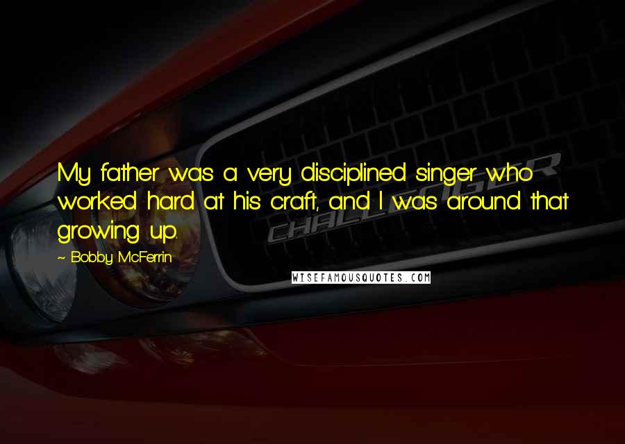 Bobby McFerrin Quotes: My father was a very disciplined singer who worked hard at his craft, and I was around that growing up.