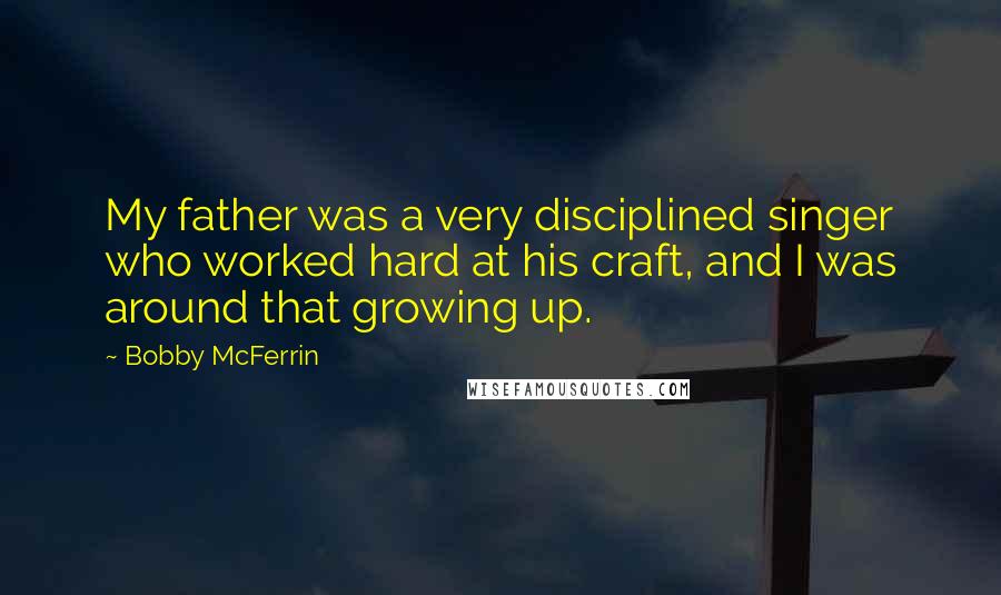 Bobby McFerrin Quotes: My father was a very disciplined singer who worked hard at his craft, and I was around that growing up.