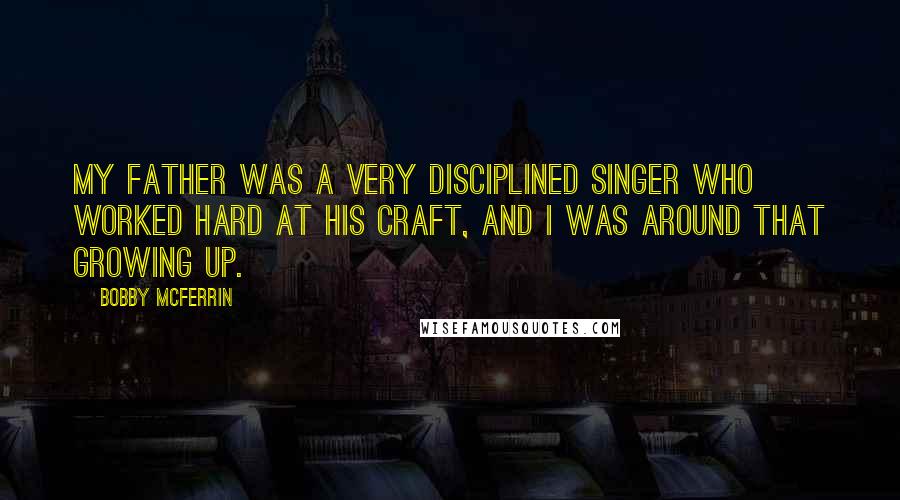 Bobby McFerrin Quotes: My father was a very disciplined singer who worked hard at his craft, and I was around that growing up.