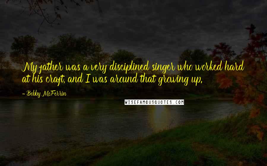 Bobby McFerrin Quotes: My father was a very disciplined singer who worked hard at his craft, and I was around that growing up.