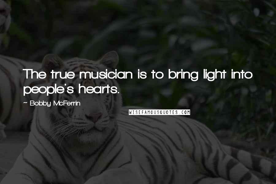 Bobby McFerrin Quotes: The true musician is to bring light into people's hearts.