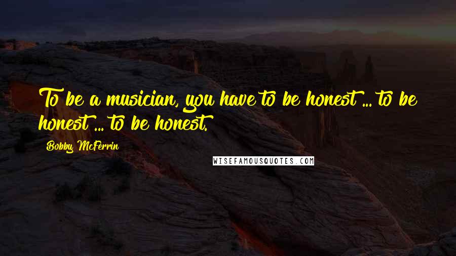 Bobby McFerrin Quotes: To be a musician, you have to be honest ... to be honest ... to be honest.