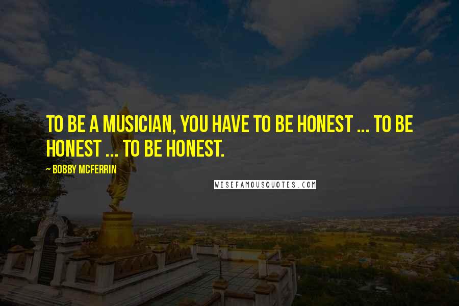 Bobby McFerrin Quotes: To be a musician, you have to be honest ... to be honest ... to be honest.