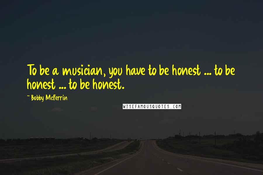 Bobby McFerrin Quotes: To be a musician, you have to be honest ... to be honest ... to be honest.