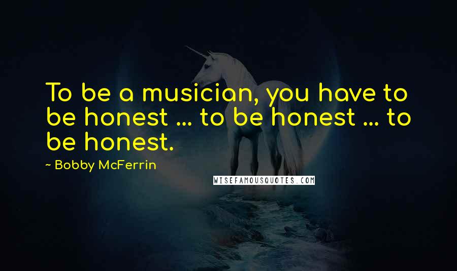 Bobby McFerrin Quotes: To be a musician, you have to be honest ... to be honest ... to be honest.