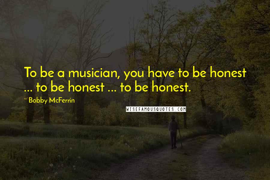 Bobby McFerrin Quotes: To be a musician, you have to be honest ... to be honest ... to be honest.