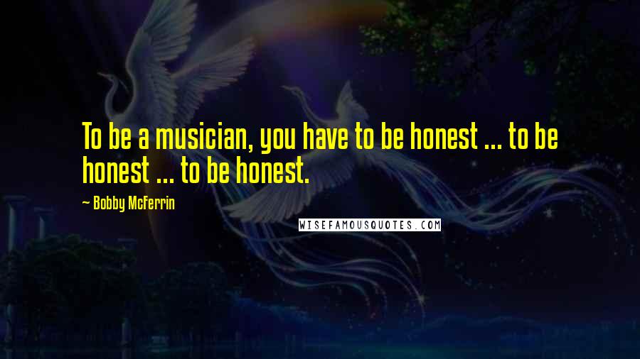 Bobby McFerrin Quotes: To be a musician, you have to be honest ... to be honest ... to be honest.