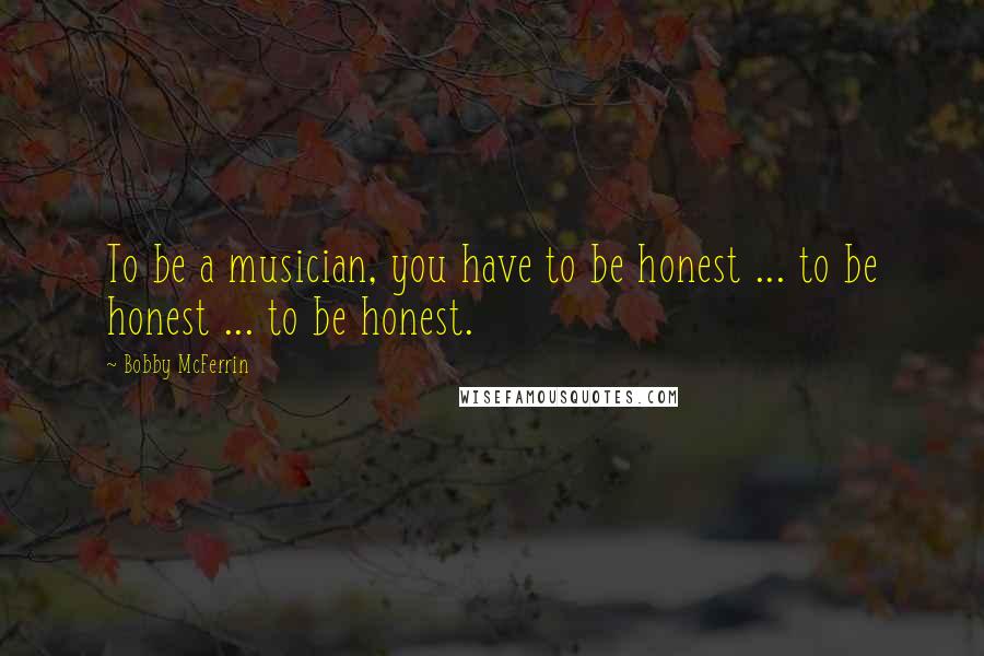 Bobby McFerrin Quotes: To be a musician, you have to be honest ... to be honest ... to be honest.