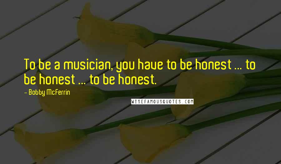 Bobby McFerrin Quotes: To be a musician, you have to be honest ... to be honest ... to be honest.