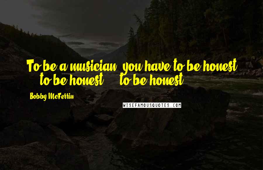 Bobby McFerrin Quotes: To be a musician, you have to be honest ... to be honest ... to be honest.