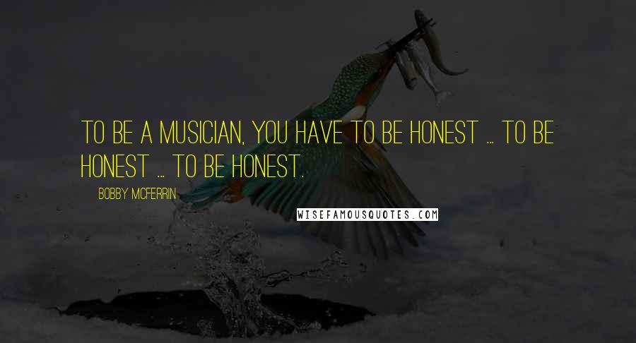 Bobby McFerrin Quotes: To be a musician, you have to be honest ... to be honest ... to be honest.