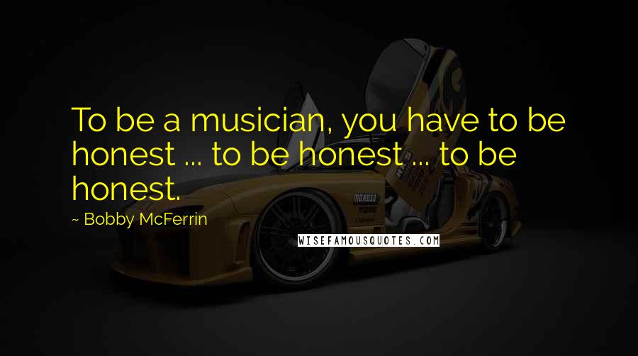 Bobby McFerrin Quotes: To be a musician, you have to be honest ... to be honest ... to be honest.