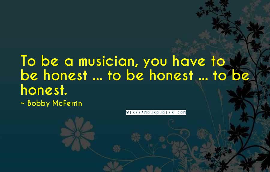 Bobby McFerrin Quotes: To be a musician, you have to be honest ... to be honest ... to be honest.